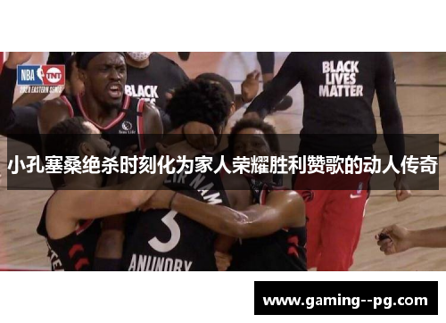 小孔塞桑绝杀时刻化为家人荣耀胜利赞歌的动人传奇