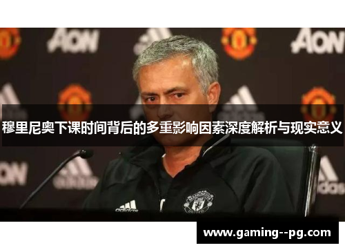 穆里尼奥下课时间背后的多重影响因素深度解析与现实意义