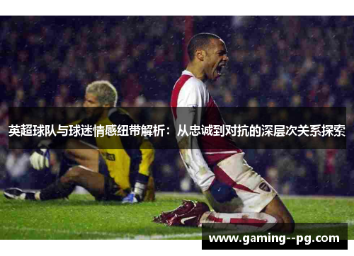 英超球队与球迷情感纽带解析：从忠诚到对抗的深层次关系探索