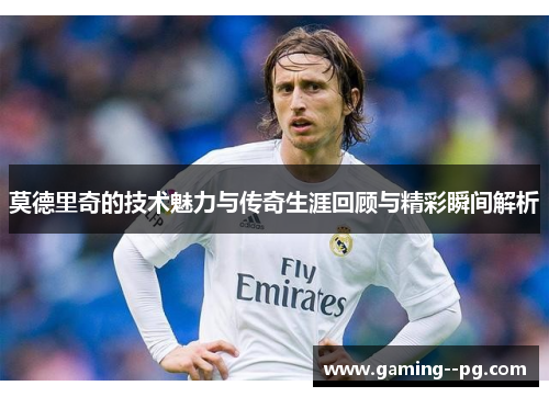 莫德里奇的技术魅力与传奇生涯回顾与精彩瞬间解析