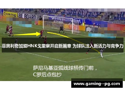 菲奥利奇加盟HNK戈里察开启新篇章 为球队注入新活力与竞争力