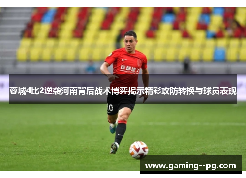 蓉城4比2逆袭河南背后战术博弈揭示精彩攻防转换与球员表现 蓉城4比2逆袭河南背后战术博弈揭示精彩攻防转换与球员表现