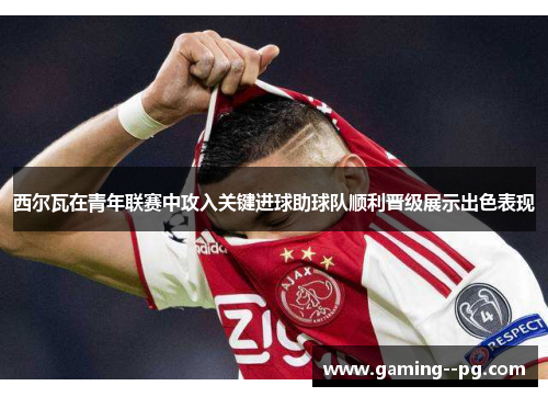 西尔瓦在青年联赛中攻入关键进球助球队顺利晋级展示出色表现