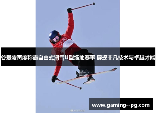 谷爱凌再度称霸自由式滑雪U型场地赛事 展现非凡技术与卓越才能 谷爱凌再度称霸自由式滑雪U型场地赛事 展现非凡技术与卓越才能