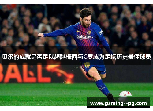 贝尔的成就是否足以超越梅西与C罗成为足坛历史最佳球员