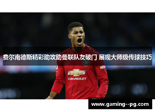 费尔南德斯精彩助攻助曼联队友破门 展现大师级传球技巧