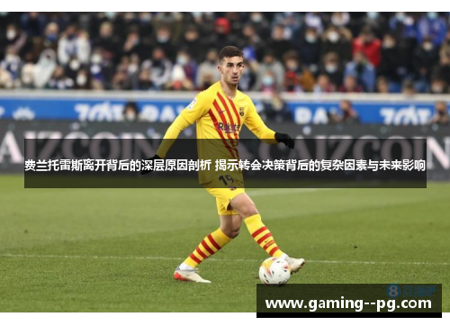 费兰托雷斯离开背后的深层原因剖析 揭示转会决策背后的复杂因素与未来影响 费兰托雷斯离开背后的深层原因剖析 揭示转会决策背后的复杂因素与未来影响