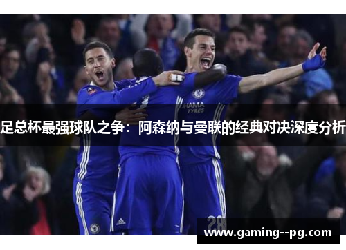 足总杯最强球队之争：阿森纳与曼联的经典对决深度分析