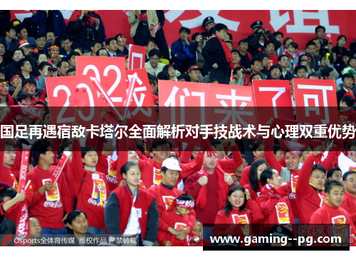 国足再遇宿敌卡塔尔全面解析对手技战术与心理双重优势