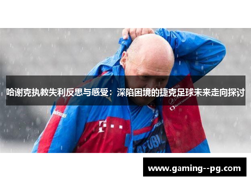 哈谢克执教失利反思与感受:深陷困境的捷克足球未来走向探讨 哈谢克执教失利反思与感受:深陷困境的捷克足球未来走向探讨