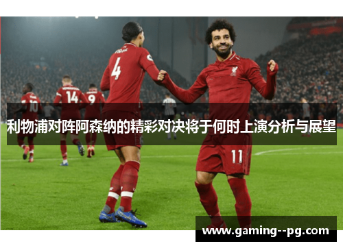 利物浦对阵阿森纳的精彩对决将于何时上演分析与展望 利物浦对阵阿森纳的精彩对决将于何时上演分析与展望