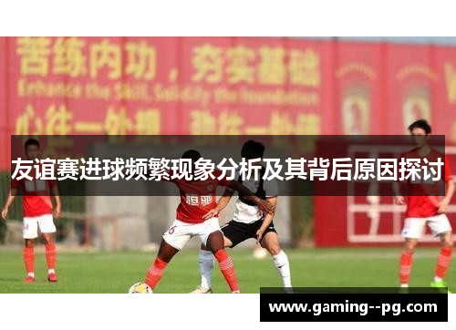 友谊赛进球频繁现象分析及其背后原因探讨