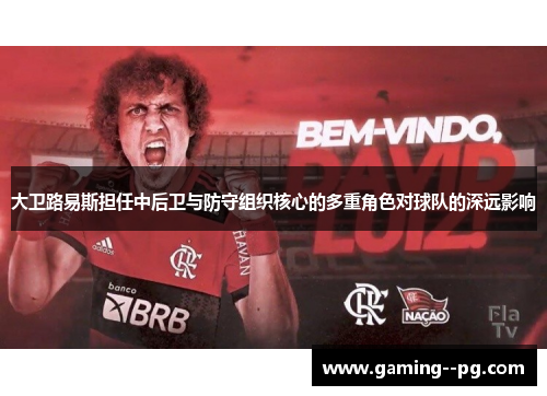 大卫路易斯担任中后卫与防守组织核心的多重角色对球队的深远影响