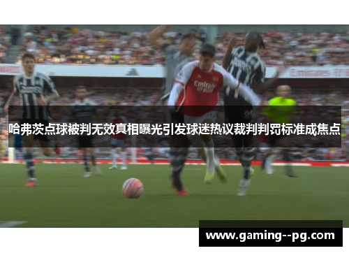 哈弗茨点球被判无效真相曝光引发球迷热议裁判判罚标准成焦点 哈弗茨点球被判无效真相曝光引发球迷热议裁判判罚标准成焦点