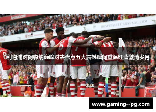 利物浦对阿森纳巅峰对决盘点五大震撼瞬间重温红蓝激情岁月