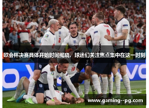 欧会杯决赛具体开始时间揭晓，球迷们关注焦点集中在这一时刻