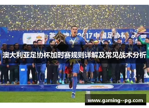 澳大利亚足协杯加时赛规则详解及常见战术分析