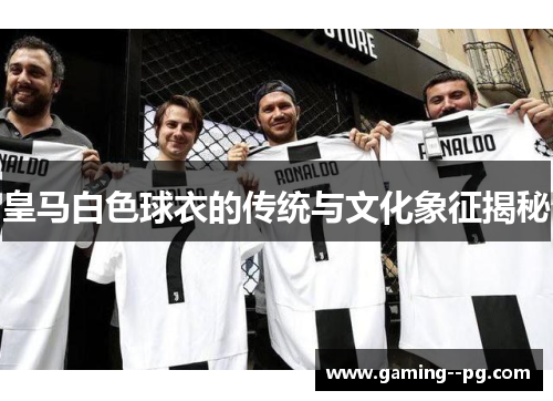 皇马白色球衣的传统与文化象征揭秘 皇马白色球衣的传统与文化象征揭秘