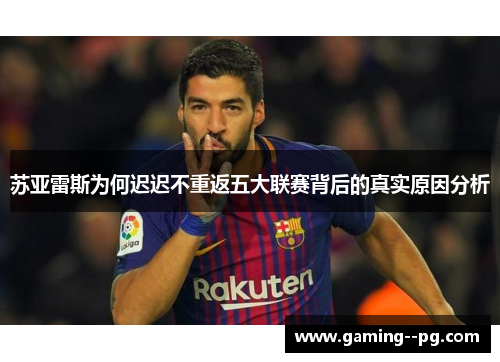 苏亚雷斯为何迟迟不重返五大联赛背后的真实原因分析