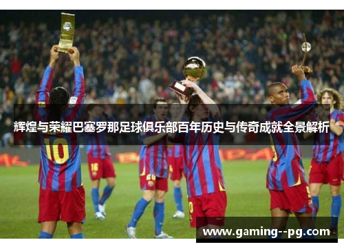 辉煌与荣耀巴塞罗那足球俱乐部百年历史与传奇成就全景解析