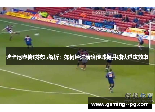 迪卡尼奥传球技巧解析：如何通过精确传球提升球队进攻效率