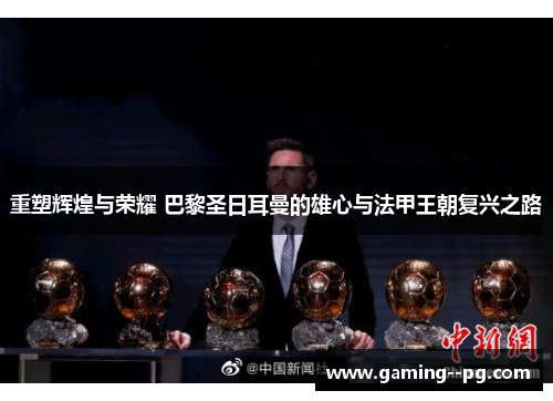 重塑辉煌与荣耀 巴黎圣日耳曼的雄心与法甲王朝复兴之路 重塑辉煌与荣耀 巴黎圣日耳曼的雄心与法甲王朝复兴之路