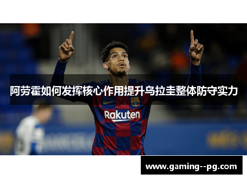 阿劳霍如何发挥核心作用提升乌拉圭整体防守实力