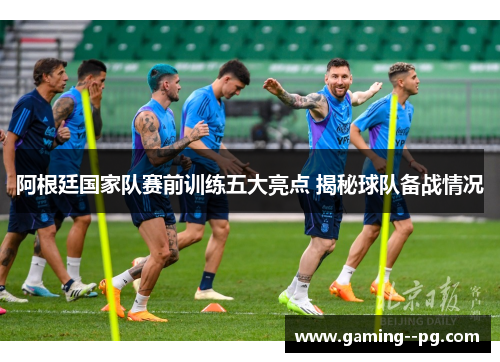 阿根廷国家队赛前训练五大亮点 揭秘球队备战情况