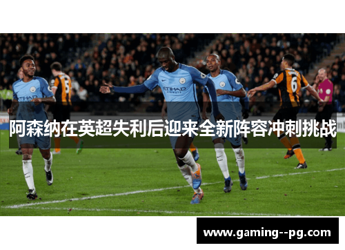 阿森纳在英超失利后迎来全新阵容冲刺挑战 阿森纳在英超失利后迎来全新阵容冲刺挑战