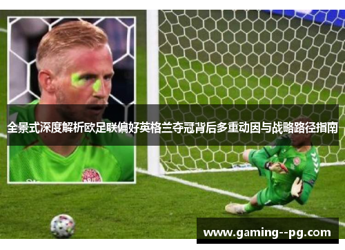 全景式深度解析欧足联偏好英格兰夺冠背后多重动因与战略路径指南