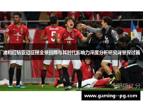 浦和红钻亚冠征程全景回顾与其时代影响力深度分析研究背景探讨篇 浦和红钻亚冠征程全景回顾与其时代影响力深度分析研究背景探讨篇