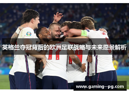 英格兰夺冠背后的欧洲足联战略与未来愿景解析 英格兰夺冠背后的欧洲足联战略与未来愿景解析