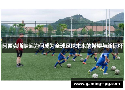 阿贾克斯崛起为何成为全球足球未来的希望与新标杆 阿贾克斯崛起为何成为全球足球未来的希望与新标杆