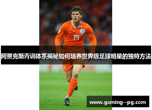 阿贾克斯青训体系揭秘如何培养世界级足球明星的独特方法