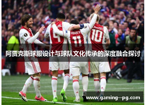 阿贾克斯球服设计与球队文化传承的深度融合探讨 阿贾克斯球服设计与球队文化传承的深度融合探讨