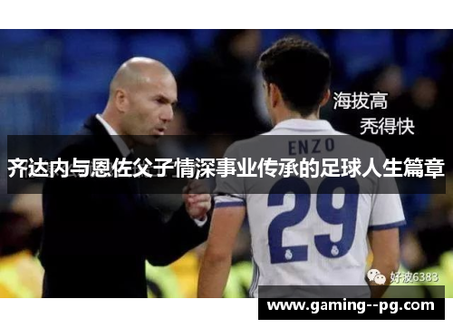 齐达内与恩佐父子情深事业传承的足球人生篇章