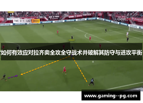 如何有效应对拉齐奥全攻全守战术并破解其防守与进攻平衡 如何有效应对拉齐奥全攻全守战术并破解其防守与进攻平衡