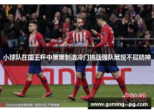 小球队在国王杯中屡屡制造冷门挑战强队展现不屈精神 小球队在国王杯中屡屡制造冷门挑战强队展现不屈精神