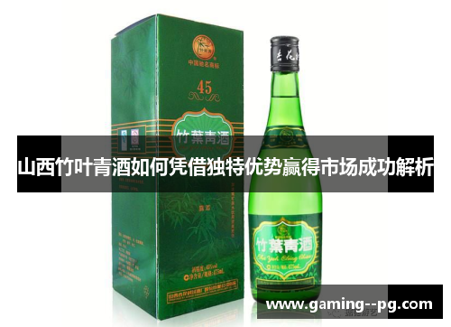 山西竹叶青酒如何凭借独特优势赢得市场成功解析