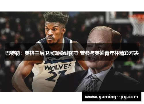 巴特勒：英格兰后卫展现稳健防守 曾参与英超青年杯精彩对决