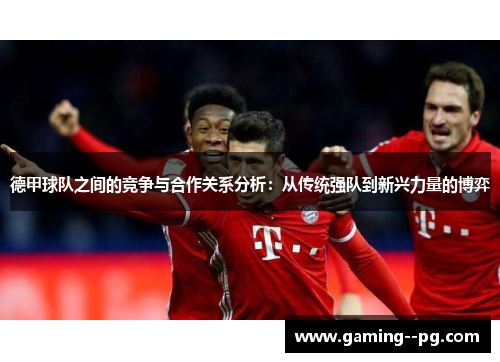 德甲球队之间的竞争与合作关系分析：从传统强队到新兴力量的博弈