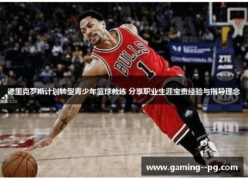 德里克罗斯计划转型青少年篮球教练 分享职业生涯宝贵经验与指导理念