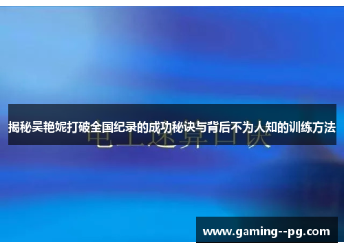 揭秘吴艳妮打破全国纪录的成功秘诀与背后不为人知的训练方法