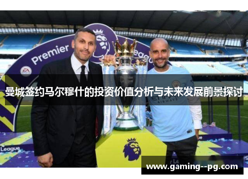 曼城签约马尔穆什的投资价值分析与未来发展前景探讨