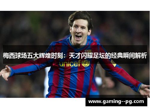 梅西球场五大辉煌时刻：天才闪耀足坛的经典瞬间解析