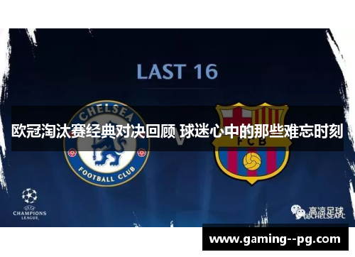 欧冠淘汰赛经典对决回顾 球迷心中的那些难忘时刻