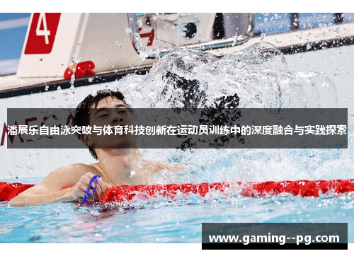 潘展乐自由泳突破与体育科技创新在运动员训练中的深度融合与实践探索