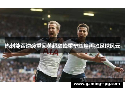 热刺能否逆袭重回英超巅峰重塑辉煌再掀足球风云