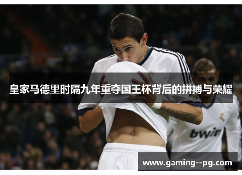 皇家马德里时隔九年重夺国王杯背后的拼搏与荣耀
