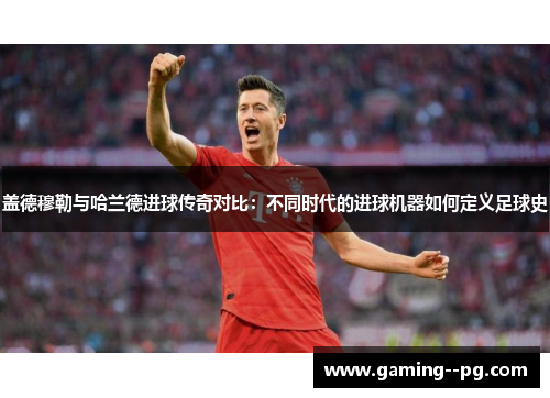 盖德穆勒与哈兰德进球传奇对比：不同时代的进球机器如何定义足球史